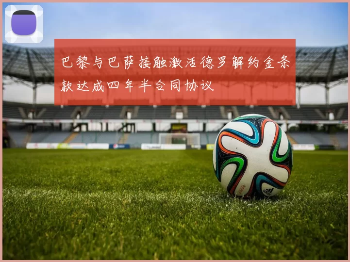 巴黎与巴萨接触激活德罗解约金条款达成四年半合同协议